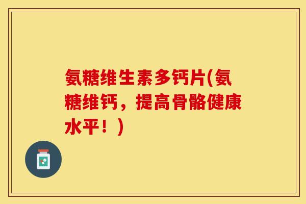 氨糖维生素多钙片(氨糖维钙，提高骨骼健康水平！)