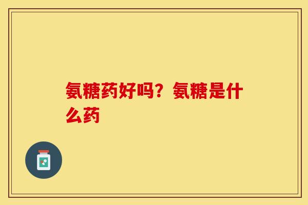 氨糖药好吗？氨糖是什么药