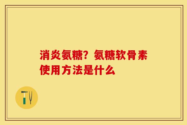 消炎氨糖？氨糖软骨素使用方法是什么