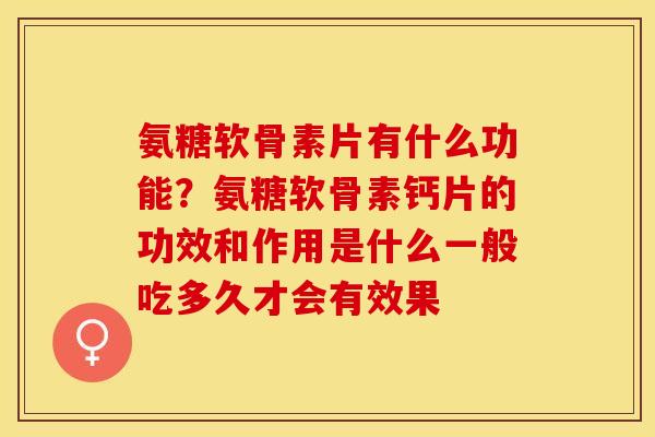 氨糖软骨素片有什么功能？氨糖软骨素钙片的功效和作用是什么一般吃多久才会有效果