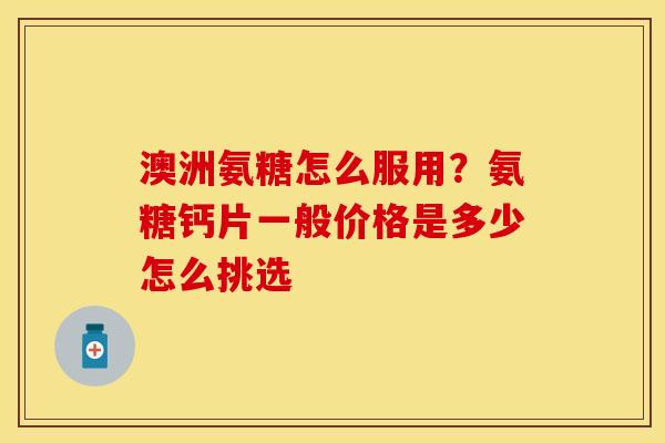 澳洲氨糖怎么服用？氨糖钙片一般价格是多少怎么挑选