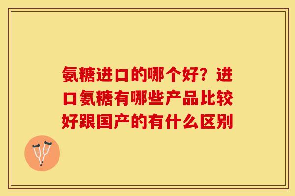 氨糖进口的哪个好？进口氨糖有哪些产品比较好跟国产的有什么区别