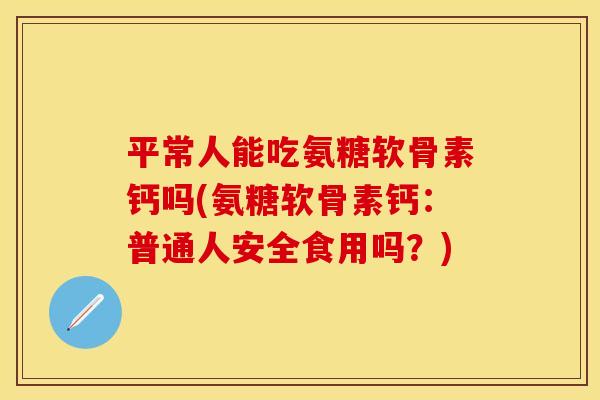 平常人能吃氨糖软骨素钙吗(氨糖软骨素钙：普通人安全食用吗？)