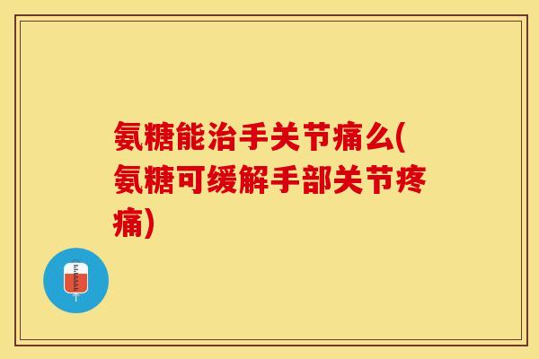 氨糖能治手关节痛么(氨糖可缓解手部关节疼痛)