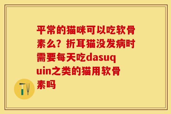 平常的猫咪可以吃软骨素么？折耳猫没发病时需要每天吃dasuquin之类的猫用软骨素吗
