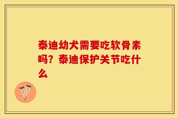 泰迪幼犬需要吃软骨素吗？泰迪保护关节吃什么