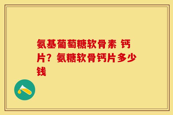 氨基葡萄糖软骨素 钙片？氨糖软骨钙片多少钱