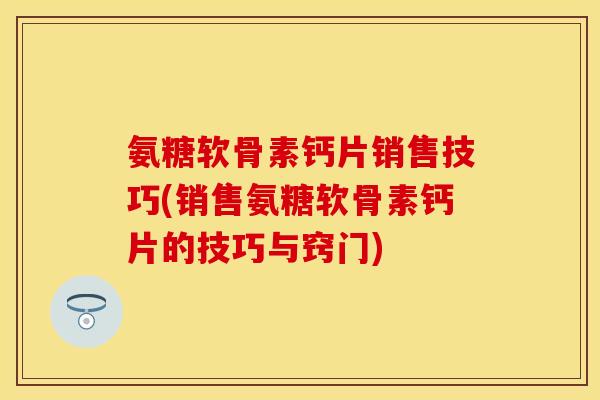 氨糖软骨素钙片销售技巧(销售氨糖软骨素钙片的技巧与窍门)