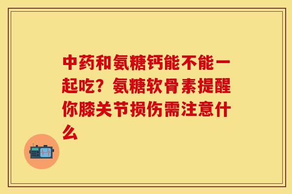 中药和氨糖钙能不能一起吃？氨糖软骨素提醒你膝关节损伤需注意什么