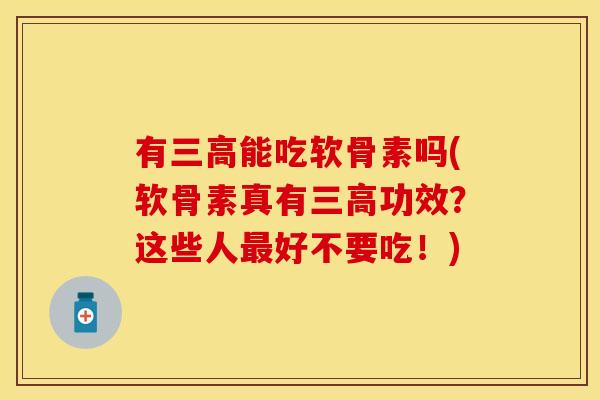 有三高能吃软骨素吗(软骨素真有三高功效？这些人最好不要吃！)