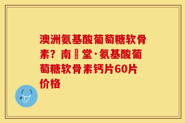 澳洲氨基酸葡萄糖软骨素？南雲堂·氨基酸葡萄糖软骨素钙片60片价格