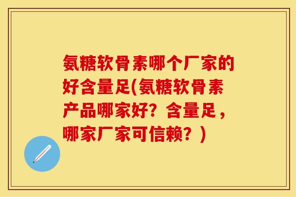 氨糖软骨素哪个厂家的好含量足(氨糖软骨素产品哪家好？含量足，哪家厂家可信赖？)