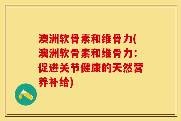 澳洲软骨素和维骨力(澳洲软骨素和维骨力：促进关节健康的天然营养补给)