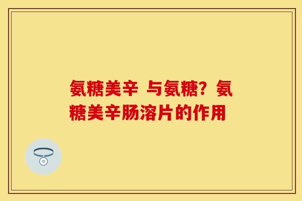 氨糖美辛 与氨糖？氨糖美辛肠溶片的作用