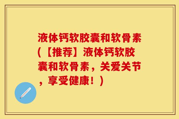液体钙软胶囊和软骨素(【推荐】液体钙软胶囊和软骨素，关爱关节，享受健康！)