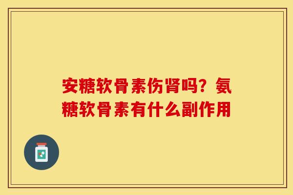 安糖软骨素伤肾吗？氨糖软骨素有什么副作用