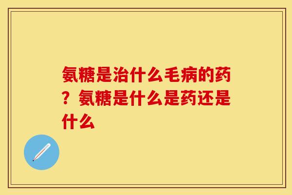 氨糖是治什么毛病的药？氨糖是什么是药还是什么