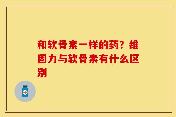 和软骨素一样的药？维固力与软骨素有什么区别