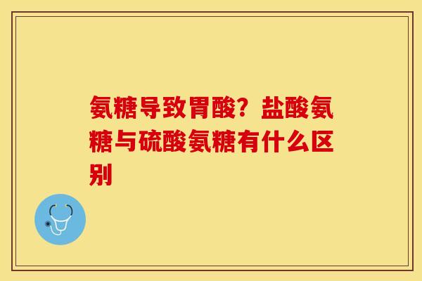 氨糖导致胃酸？盐酸氨糖与硫酸氨糖有什么区别