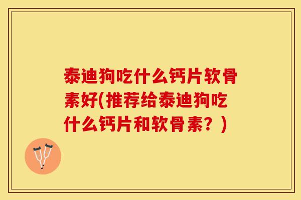 泰迪狗吃什么钙片软骨素好(推荐给泰迪狗吃什么钙片和软骨素？)