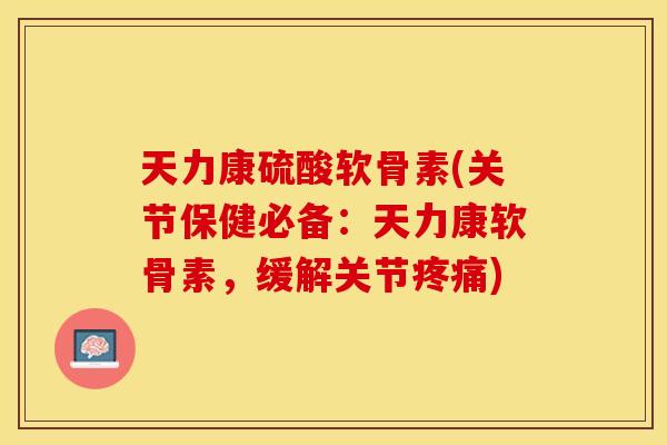 天力康硫酸软骨素(关节保健必备：天力康软骨素，缓解关节疼痛)