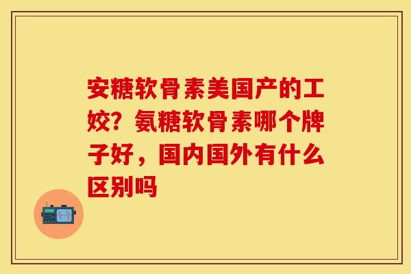 安糖软骨素美国产的工姣？氨糖软骨素哪个牌子好，国内国外有什么区别吗