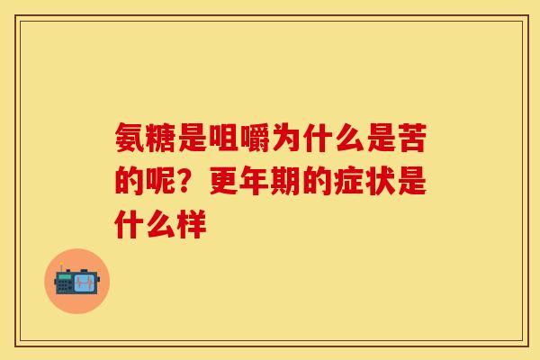 氨糖是咀嚼为什么是苦的呢？更年期的症状是什么样