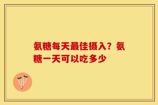 氨糖每天最佳摄入？氨糖一天可以吃多少