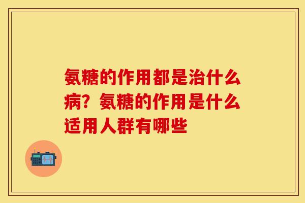 氨糖的作用都是治什么病？氨糖的作用是什么适用人群有哪些