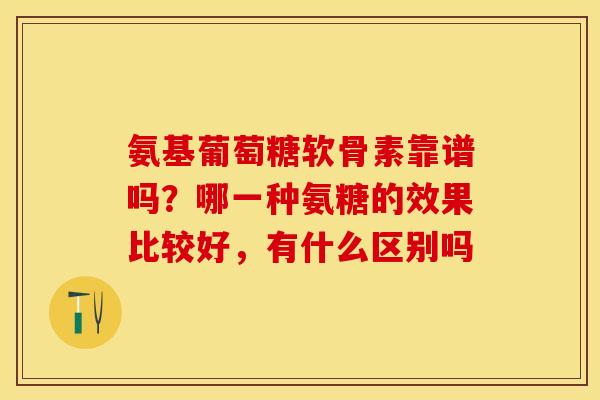 氨基葡萄糖软骨素靠谱吗？哪一种氨糖的效果比较好，有什么区别吗