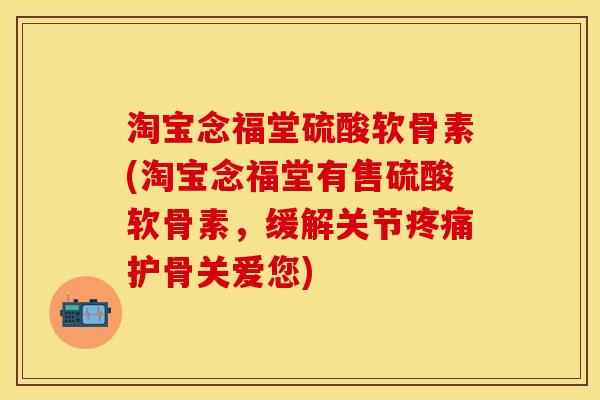 淘宝念福堂硫酸软骨素(淘宝念福堂有售硫酸软骨素，缓解关节疼痛护骨关爱您)