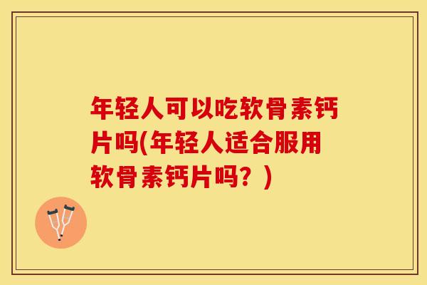 年轻人可以吃软骨素钙片吗(年轻人适合服用软骨素钙片吗？)