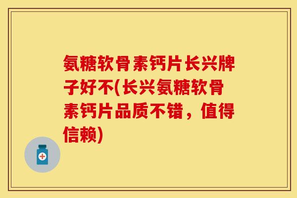 氨糖软骨素钙片长兴牌子好不(长兴氨糖软骨素钙片品质不错，值得信赖)