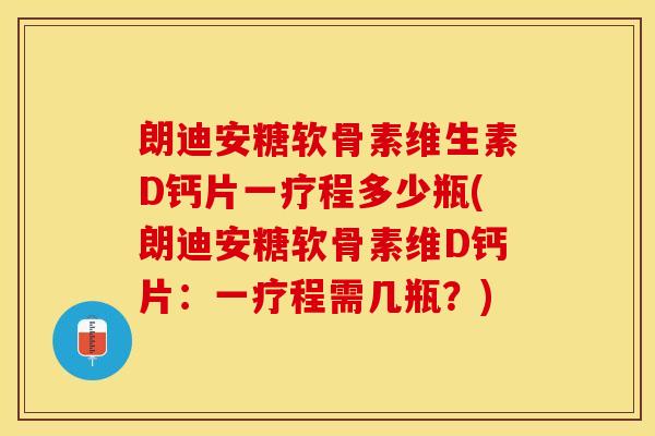 朗迪安糖软骨素维生素D钙片一疗程多少瓶(朗迪安糖软骨素维D钙片：一疗程需几瓶？)