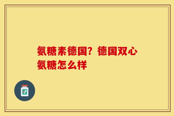 氨糖素德国？德国双心氨糖怎么样