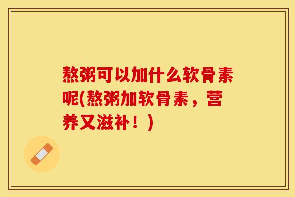 熬粥可以加什么软骨素呢(熬粥加软骨素，营养又滋补！)