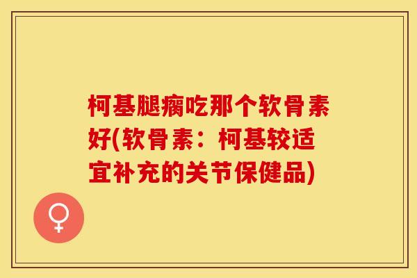 柯基腿瘸吃那个软骨素好(软骨素：柯基较适宜补充的关节保健品)