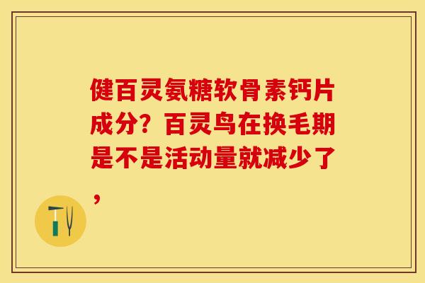 健百灵氨糖软骨素钙片成分？百灵鸟在换毛期是不是活动量就减少了，
