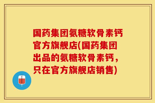 国药集团氨糖软骨素钙官方旗舰店(国药集团出品的氨糖软骨素钙，只在官方旗舰店销售)
