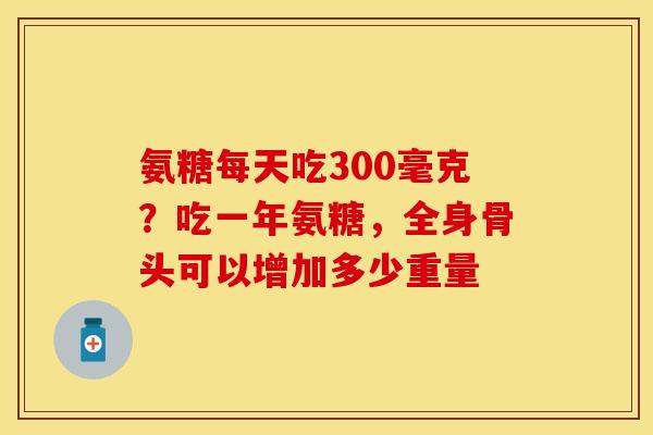 氨糖每天吃300毫克？吃一年氨糖，全身骨头可以增加多少重量