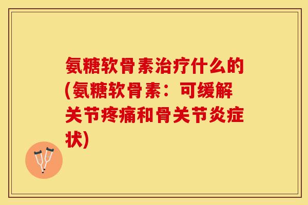 氨糖软骨素治疗什么的(氨糖软骨素：可缓解关节疼痛和骨关节炎症状)