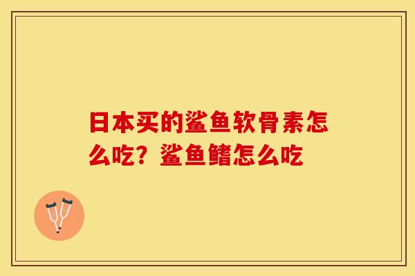 日本买的鲨鱼软骨素怎么吃？鲨鱼鳍怎么吃