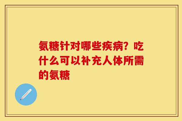 氨糖针对哪些疾病？吃什么可以补充人体所需的氨糖