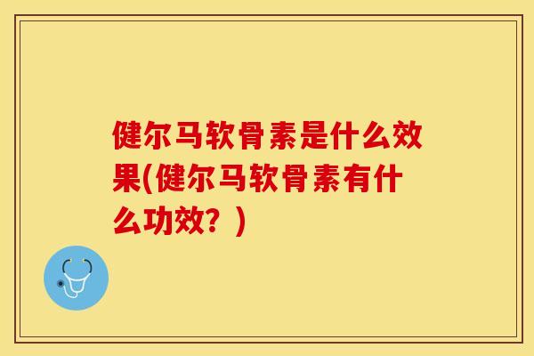 健尔马软骨素是什么效果(健尔马软骨素有什么功效？)