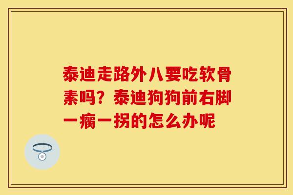 泰迪走路外八要吃软骨素吗？泰迪狗狗前右脚一瘸一拐的怎么办呢