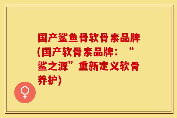 国产鲨鱼骨软骨素品牌(国产软骨素品牌：“鲨之源”重新定义软骨养护)
