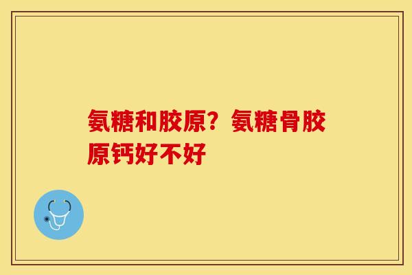 氨糖和胶原？氨糖骨胶原钙好不好