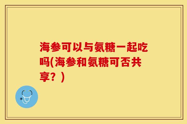 海参可以与氨糖一起吃吗(海参和氨糖可否共享？)