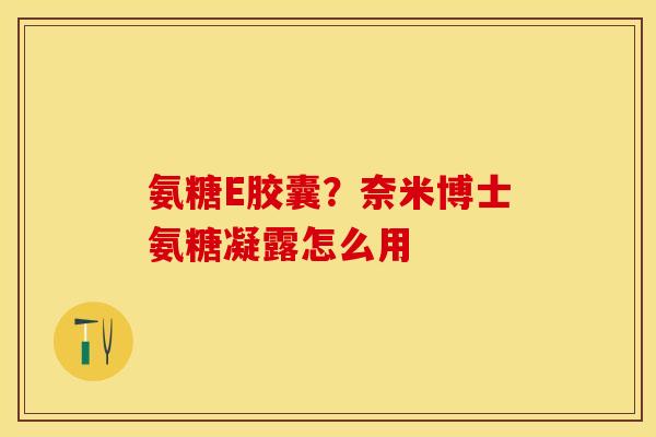 氨糖E胶囊？奈米博士氨糖凝露怎么用