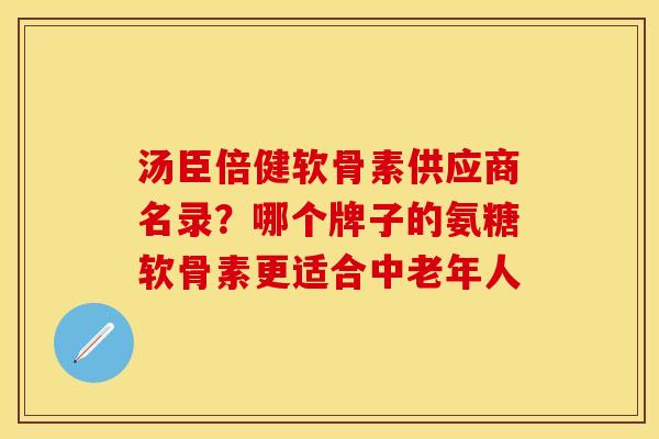 汤臣倍健软骨素供应商名录？哪个牌子的氨糖软骨素更适合中老年人